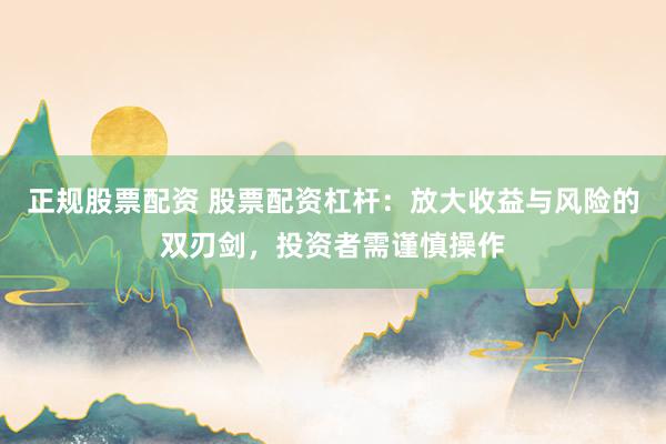 正规股票配资 股票配资杠杆：放大收益与风险的双刃剑，投资者需谨慎操作