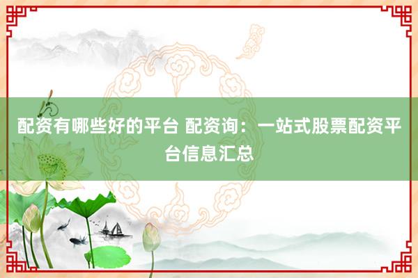配资有哪些好的平台 配资询：一站式股票配资平台信息汇总