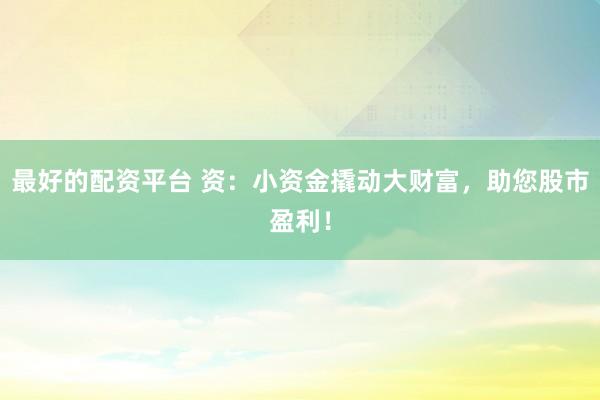 最好的配资平台 资:小资金撬动大财富,助您股市盈利!