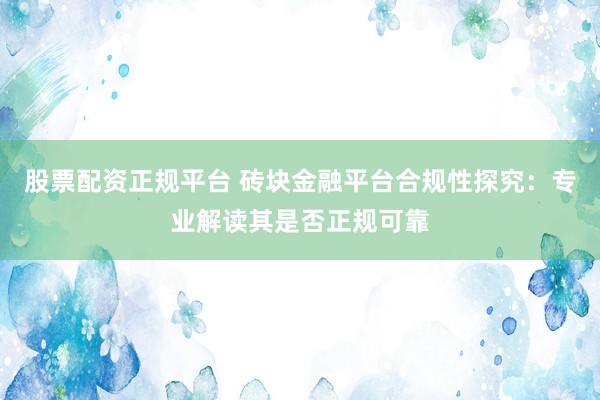 股票配资正规平台 砖块金融平台合规性探究：专业解读其是否正规可靠