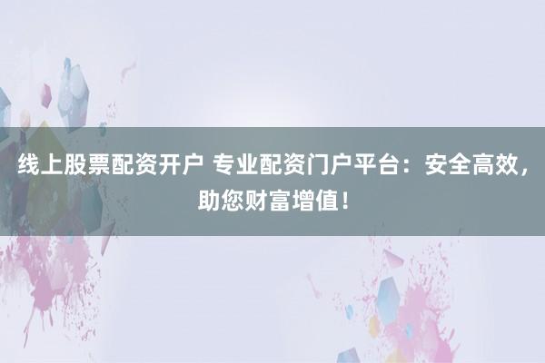 线上股票配资开户 专业配资门户平台：安全高效，助您财富增值！