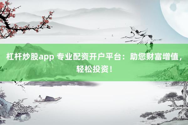 杠杆炒股app 专业配资开户平台:助您财富增值,轻松投资!