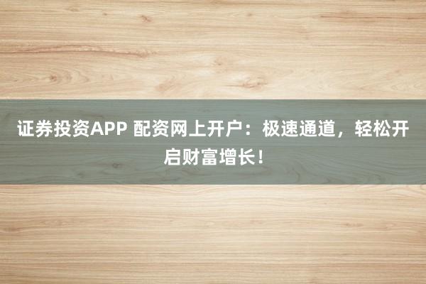 证券投资APP 配资网上开户：极速通道，轻松开启财富增长！