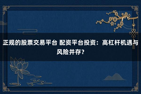正规的股票交易平台 配资平台投资：高杠杆机遇与风险并存？