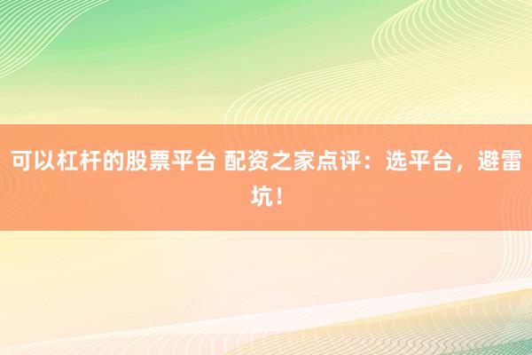 可以杠杆的股票平台 配资之家点评：选平台，避雷坑！