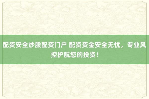 配资安全炒股配资门户 配资资金安全无忧,专业风控护航您的投资!