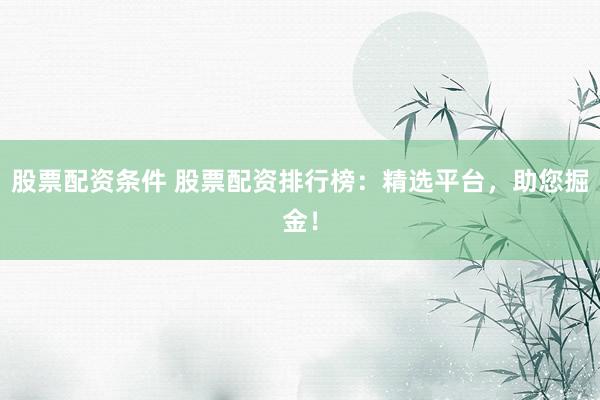 股票配资条件 股票配资排行榜：精选平台，助您掘金！