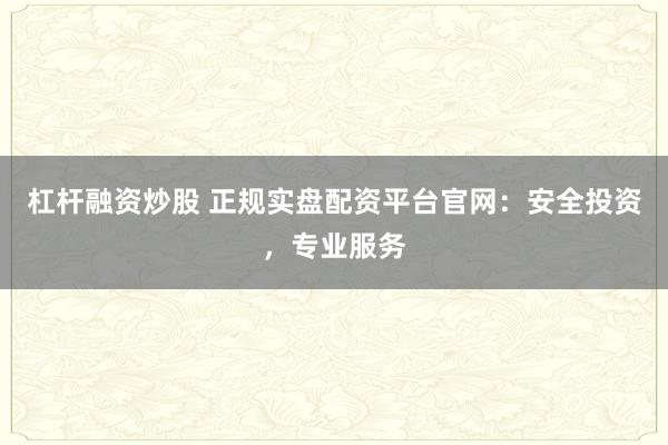 杠杆融资炒股 正规实盘配资平台官网：安全投资，专业服务