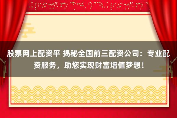 股票网上配资平 揭秘全国前三配资公司：专业配资服务，助您实现财富增值梦想！