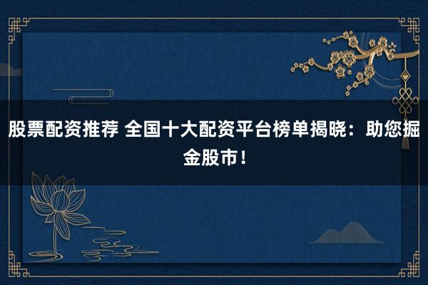 股票配资推荐 全国十大配资平台榜单揭晓：助您掘金股市！