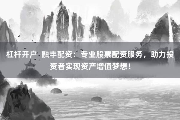 杠杆开户  融丰配资：专业股票配资服务，助力投资者实现资产增值梦想！