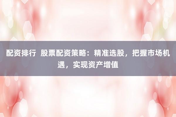 配资排行 股票配资策略:精准选股,把握市场机遇,实现资产增值