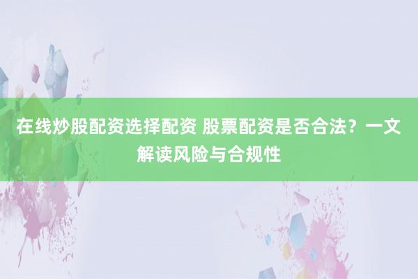 在线炒股配资选择配资 股票配资是否合法？一文解读风险与合规性