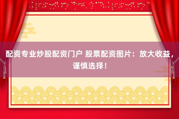 配资专业炒股配资门户 股票配资图片：放大收益，谨慎选择！
