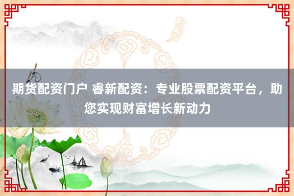 期货配资门户 睿新配资：专业股票配资平台，助您实现财富增长新动力