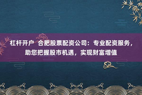 杠杆开户  合肥股票配资公司：专业配资服务，助您把握股市机遇，实现财富增值