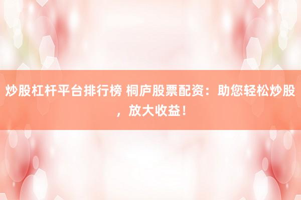 炒股杠杆平台排行榜 桐庐股票配资：助您轻松炒股，放大收益！