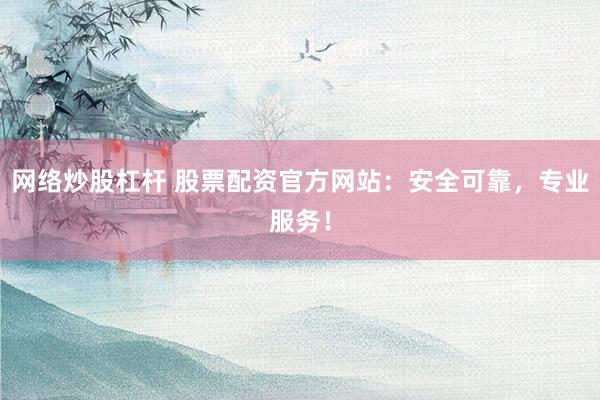 网络炒股杠杆 股票配资官方网站：安全可靠，专业服务！