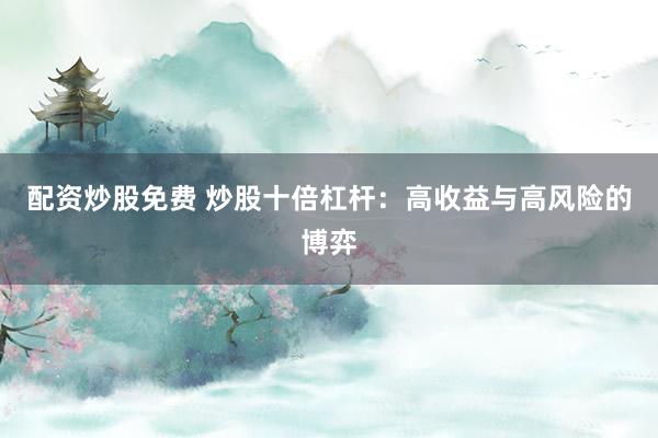 配资炒股免费 炒股十倍杠杆：高收益与高风险的博弈