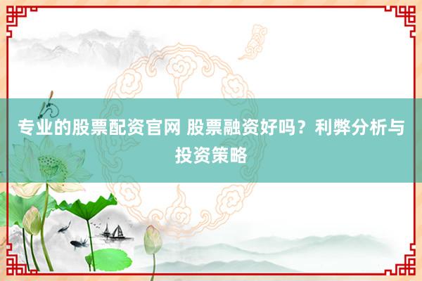 专业的股票配资官网 股票融资好吗？利弊分析与投资策略