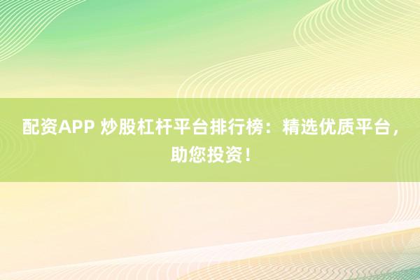 配资APP 炒股杠杆平台排行榜:精选优质平台,助您投资!