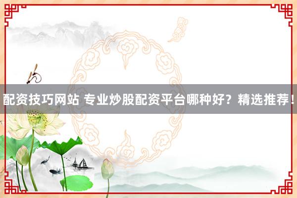 配资技巧网站 专业炒股配资平台哪种好？精选推荐！