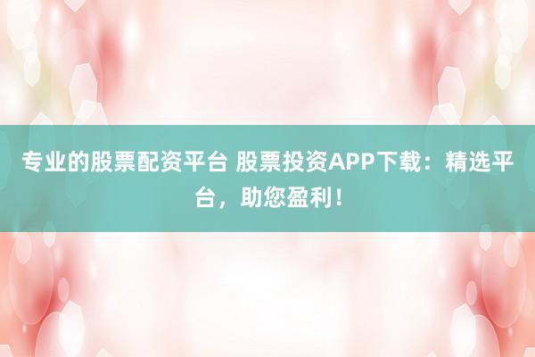 专业的股票配资平台 股票投资APP下载：精选平台，助您盈利！