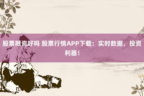 股票融资好吗 股票行情APP下载：实时数据，投资利器！