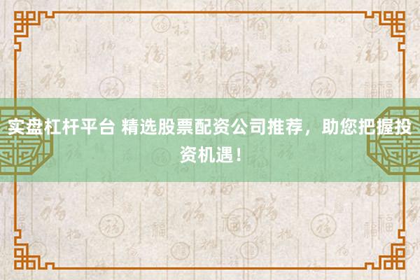 实盘杠杆平台 精选股票配资公司推荐,助您把握投资机遇!