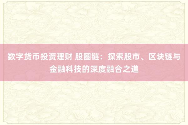 数字货币投资理财 股圈链：探索股市、区块链与金融科技的深度融合之道
