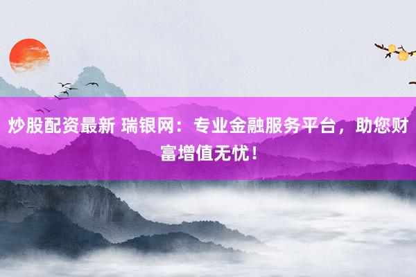 炒股配资最新 瑞银网：专业金融服务平台，助您财富增值无忧！