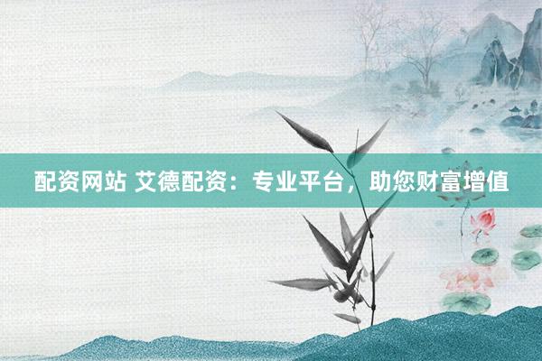 配资网站 艾德配资：专业平台，助您财富增值