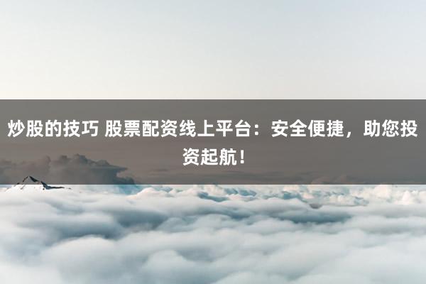 炒股的技巧 股票配资线上平台:安全便捷,助您投资起航!