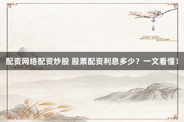 配资网络配资炒股 股票配资利息多少?一文看懂!