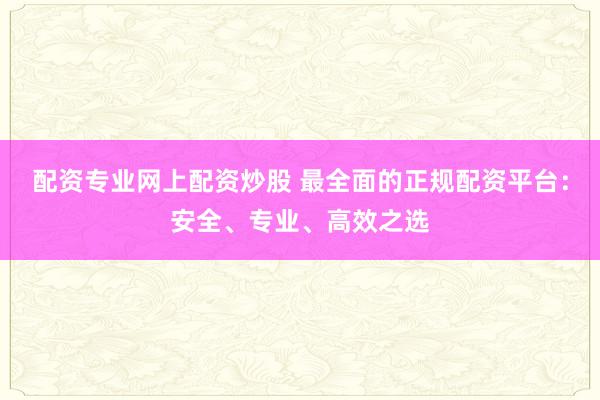 配资专业网上配资炒股 最全面的正规配资平台:安全、专业、高效之选