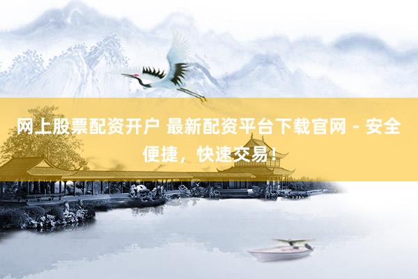 网上股票配资开户 最新配资平台下载官网 - 安全便捷,快速交易!