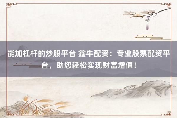 能加杠杆的炒股平台 鑫牛配资：专业股票配资平台，助您轻松实现财富增值！