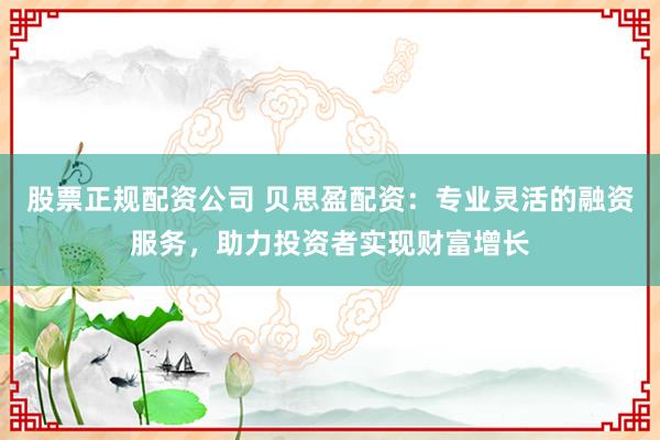 股票正规配资公司 贝思盈配资:专业灵活的融资服务,助力投资者实现财富增长