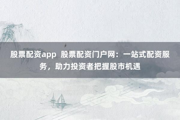股票配资app  股票配资门户网：一站式配资服务，助力投资者把握股市机遇