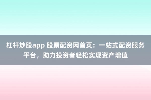 杠杆炒股app 股票配资网首页:一站式配资服务平台,助力投资者轻松实现资产增值