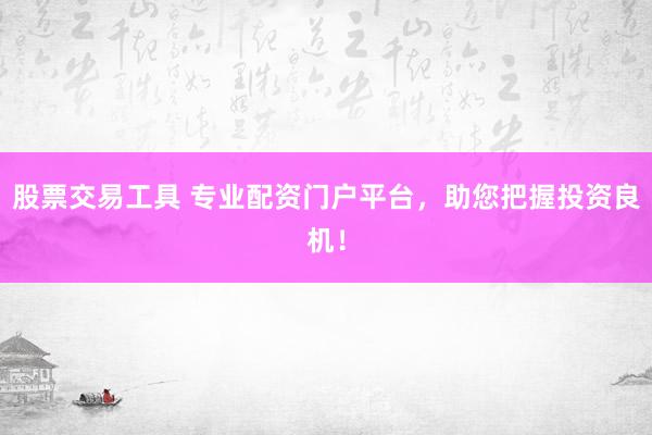 股票交易工具 专业配资门户平台,助您把握投资良机!
