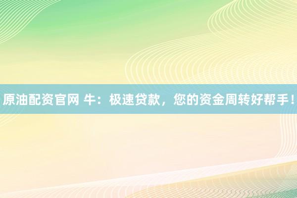 原油配资官网 牛：极速贷款，您的资金周转好帮手！