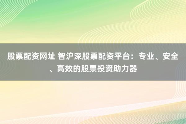 股票配资网址 智沪深股票配资平台:专业、安全、高效的股票投资助力器