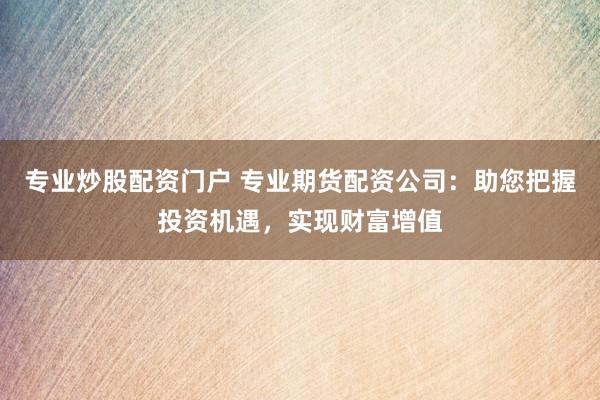 专业炒股配资门户 专业期货配资公司:助您把握投资机遇,实现财富增值