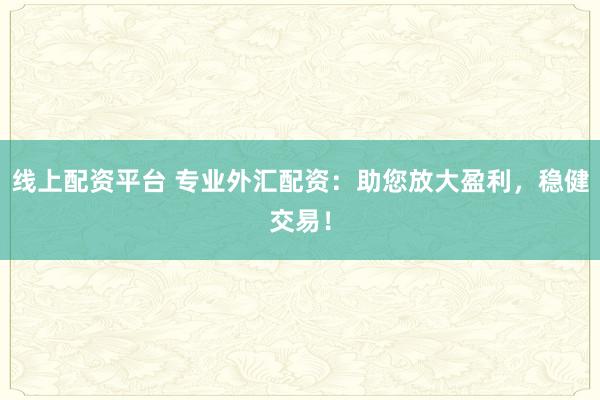 线上配资平台 专业外汇配资：助您放大盈利，稳健交易！
