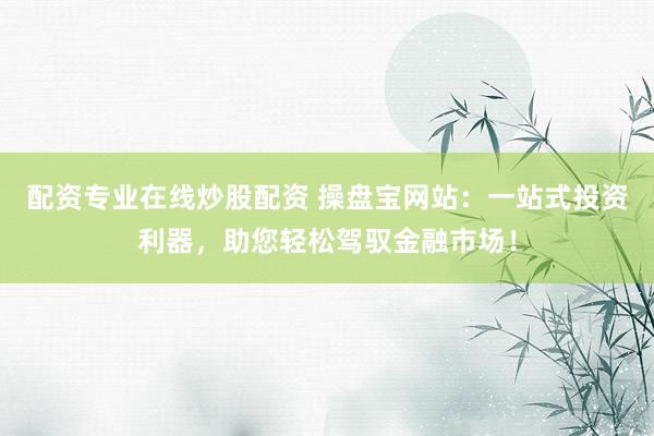 配资专业在线炒股配资 操盘宝网站:一站式投资利器,助您轻松驾驭金融市场!
