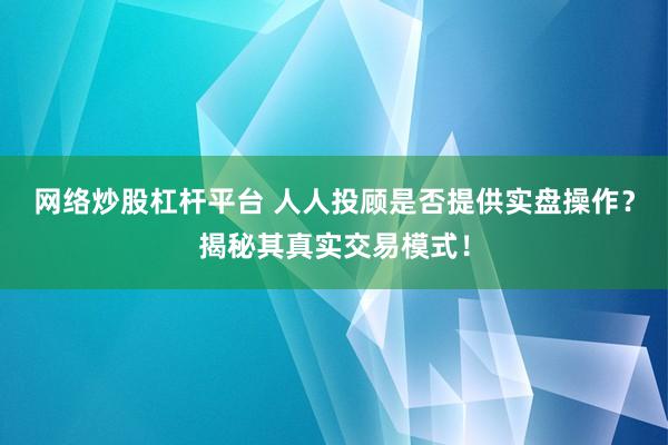 网络炒股杠杆平台 人人投顾是否提供实盘操作？揭秘其真实交易模式！