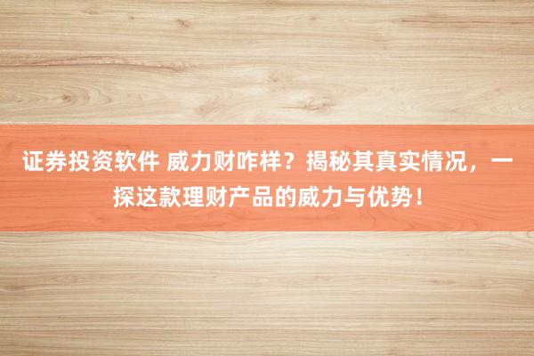 证券投资软件 威力财咋样?揭秘其真实情况,一探这款理财产品的威力与优势!