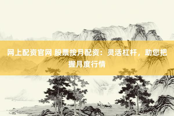 网上配资官网 股票按月配资：灵活杠杆，助您把握月度行情