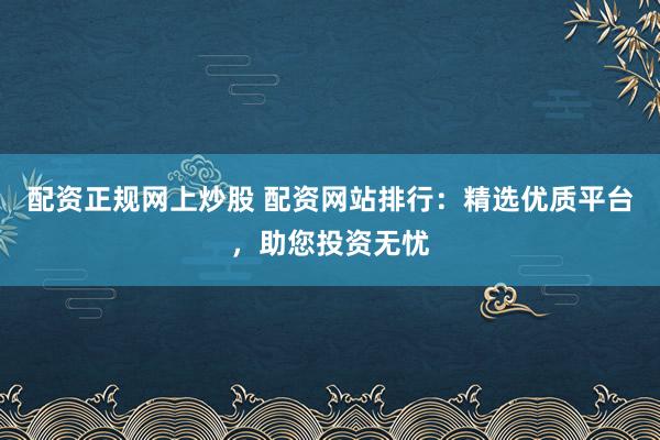 配资正规网上炒股 配资网站排行：精选优质平台，助您投资无忧